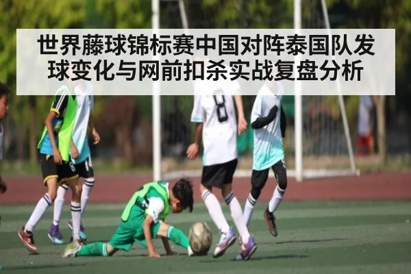 世界藤球锦标赛中国对阵泰国队发球变化与网前扣杀实战复盘分析