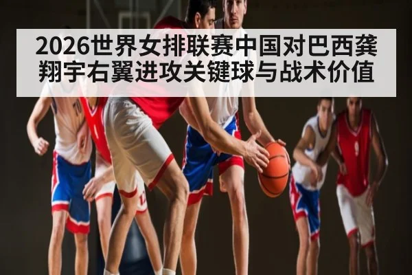 2026世界女排联赛中国对巴西龚翔宇右翼进攻关键球与战术价值