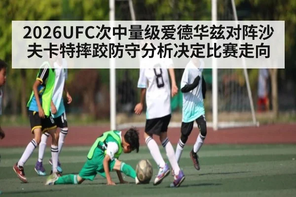 2026UFC次中量级爱德华兹对阵沙夫卡特摔跤防守分析决定比赛走向